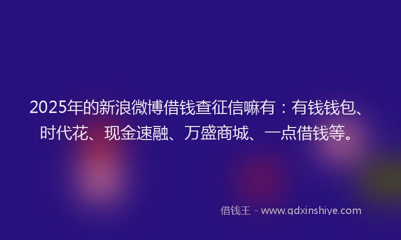 2025年的新浪微博借钱查征信嘛有：有钱钱包、时代花、现金速融、万盛商城、一点借钱等。