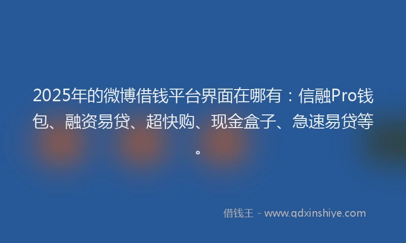 2025年的微博借钱平台界面在哪有：信融Pro钱包、融资易贷、超快购、现金盒子、急速易贷等。