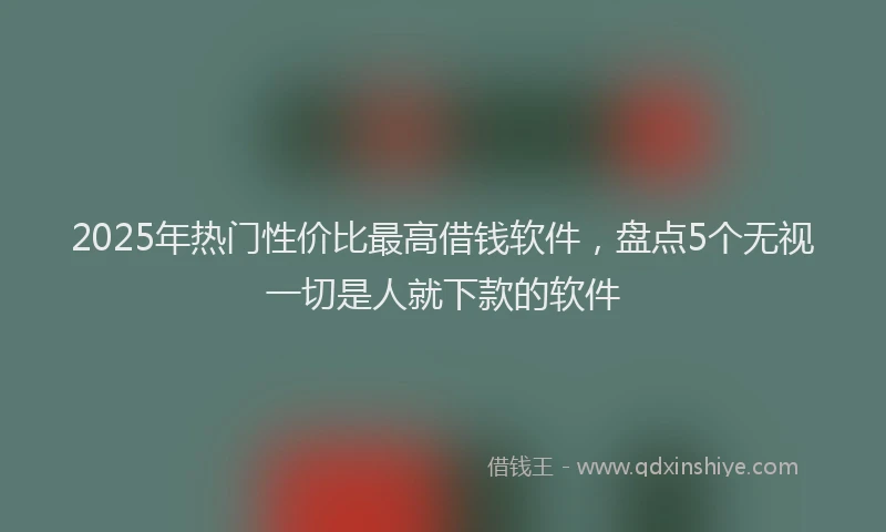 2025年热门性价比最高借钱软件，盘点5个无视一切是人就下款的软件