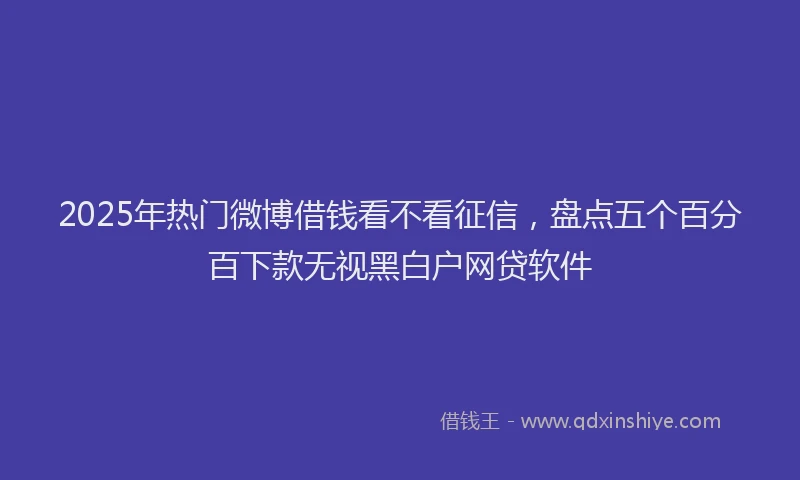 2025年热门微博借钱看不看征信，盘点五个百分百下款无视黑白户网贷软件