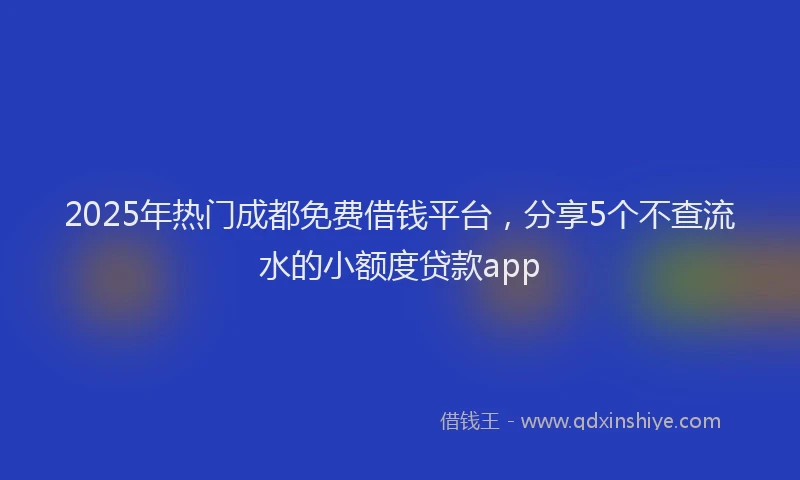 2025年热门成都免费借钱平台，分享5个不查流水的小额度贷款app