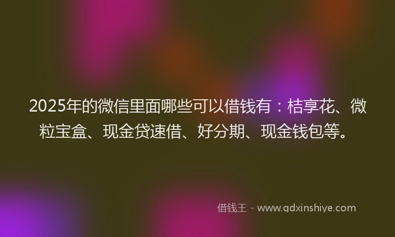 2025年的微信里面哪些可以借钱有：桔享花、微粒宝盒、现金贷速借、好分期、现金钱包等。