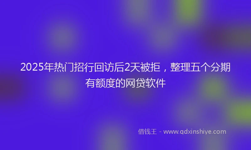 2025年热门招行回访后2天被拒，整理五个分期有额度的网贷软件