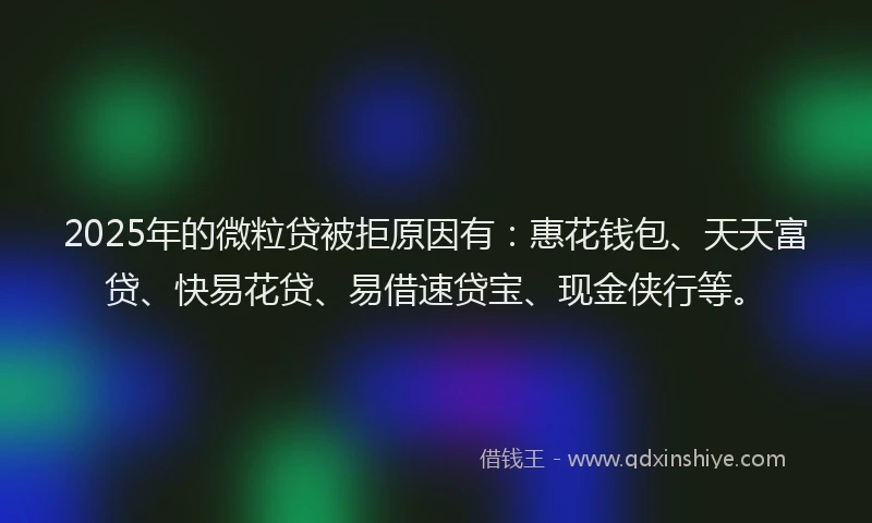 2025年的微粒贷被拒原因有：惠花钱包、天天富贷、快易花贷、易借速贷宝、现金侠行等。