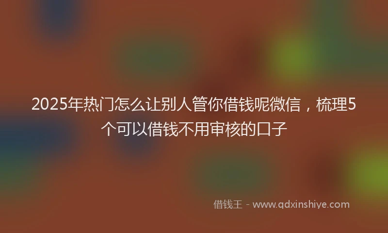 2025年热门怎么让别人管你借钱呢微信，梳理5个可以借钱不用审核的口子