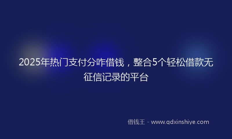 2025年热门支付分咋借钱，整合5个轻松借款无征信记录的平台