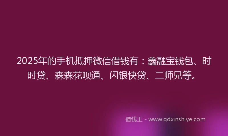 2025年的手机抵押微信借钱有：鑫融宝钱包、时时贷、森森花呗通、闪银快贷、二师兄等。