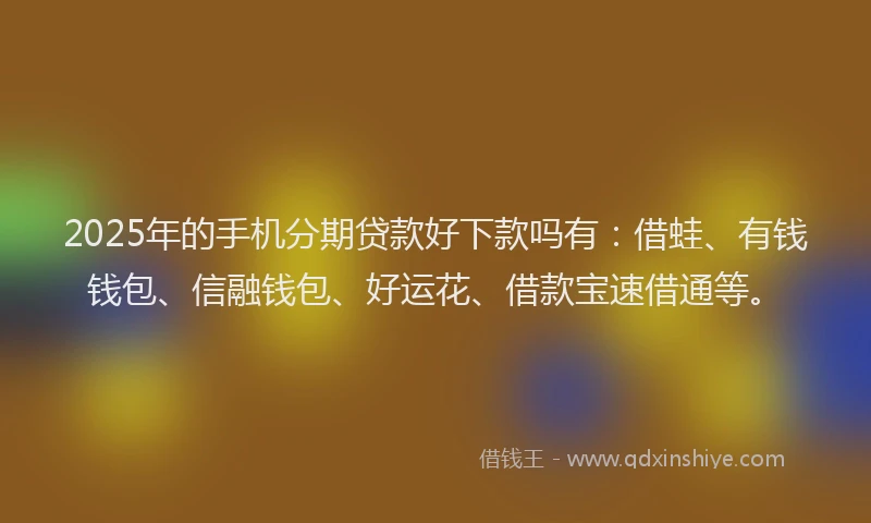 2025年的手机分期贷款好下款吗有：借蛙、有钱钱包、信融钱包、好运花、借款宝速借通等。