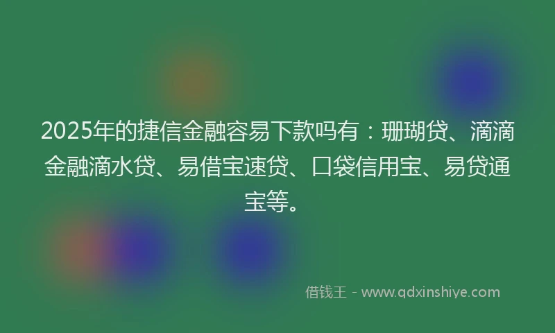2025年的捷信金融容易下款吗有：珊瑚贷、滴滴金融滴水贷、易借宝速贷、口袋信用宝、易贷通宝等。