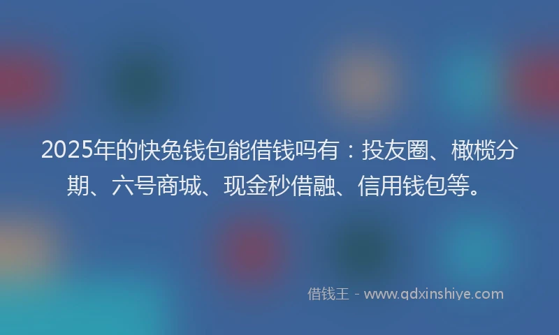 2025年的快兔钱包能借钱吗有：投友圈、橄榄分期、六号商城、现金秒借融、信用钱包等。