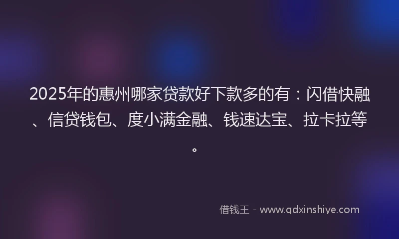 2025年的惠州哪家贷款好下款多的有：闪借快融、信贷钱包、度小满金融、钱速达宝、拉卡拉等。