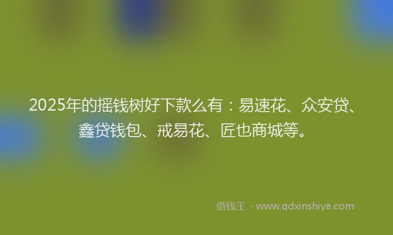 2025年的摇钱树好下款么有：易速花、众安贷、鑫贷钱包、戒易花、匠也商城等。