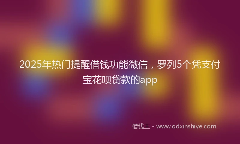 2025年热门提醒借钱功能微信，罗列5个凭支付宝花呗贷款的app