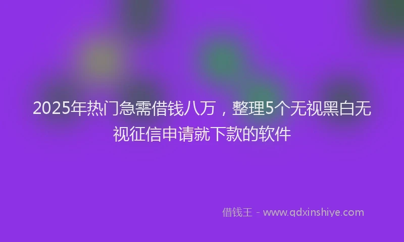 2025年热门急需借钱八万，整理5个无视黑白无视征信申请就下款的软件