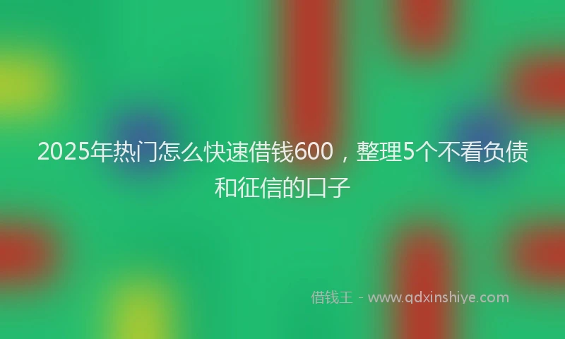 2025年热门怎么快速借钱600，整理5个不看负债和征信的口子