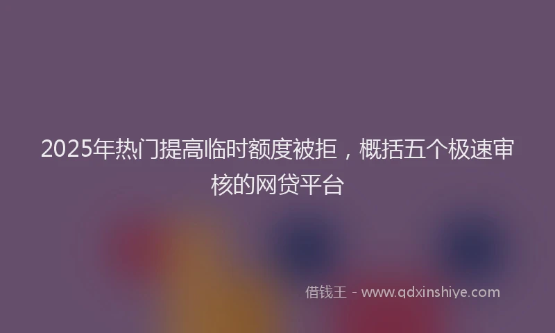 2025年热门提高临时额度被拒，概括五个极速审核的网贷平台