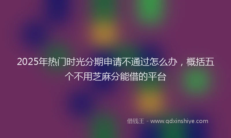 2025年热门时光分期申请不通过怎么办，概括五个不用芝麻分能借的平台