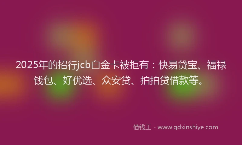 2025年的招行jcb白金卡被拒有：快易贷宝、福禄钱包、好优选、众安贷、拍拍贷借款等。