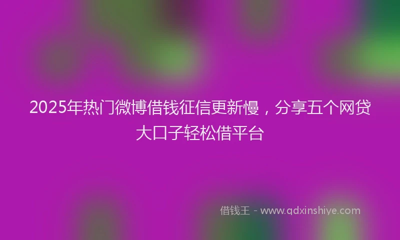 2025年热门微博借钱征信更新慢，分享五个网贷大口子轻松借平台
