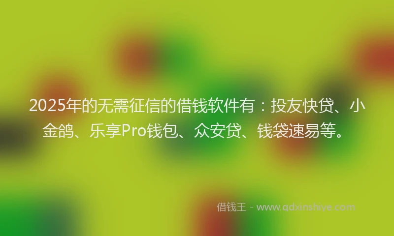 2025年的无需征信的借钱软件有：投友快贷、小金鸽、乐享Pro钱包、众安贷、钱袋速易等。