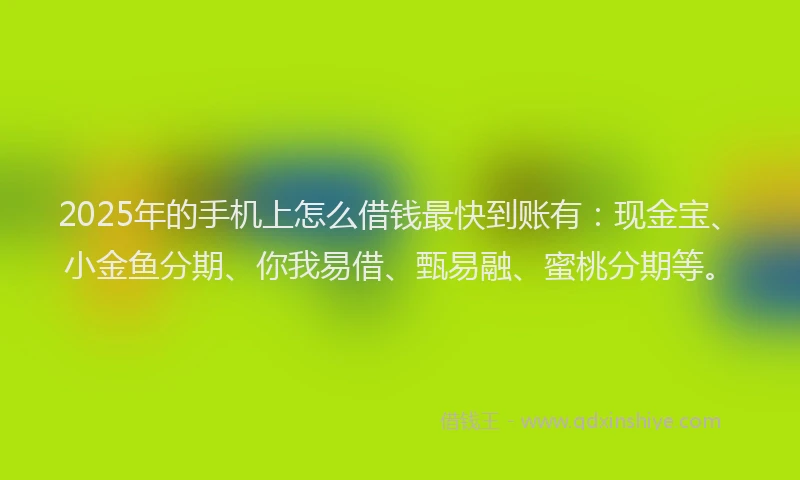 2025年的手机上怎么借钱最快到账有：现金宝、小金鱼分期、你我易借、甄易融、蜜桃分期等。