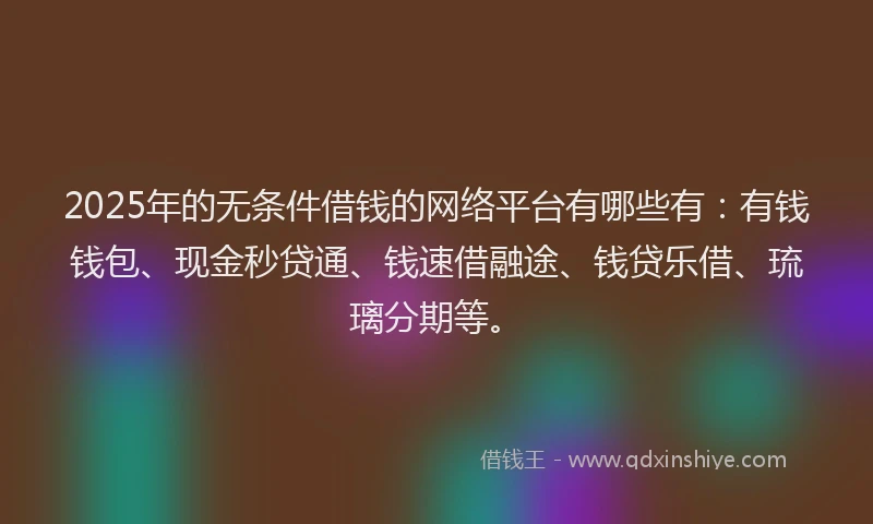 2025年的无条件借钱的网络平台有哪些有：有钱钱包、现金秒贷通、钱速借融途、钱贷乐借、琉璃分期等。