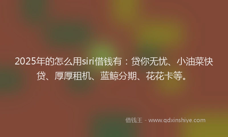 2025年的怎么用siri借钱有：贷你无忧、小油菜快贷、厚厚租机、蓝鲸分期、花花卡等。