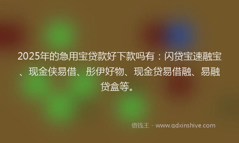 2025年的急用宝贷款好下款吗有：闪贷宝速融宝、现金侠易借、彤伊好物、现金贷易借融、易融贷盒等。
