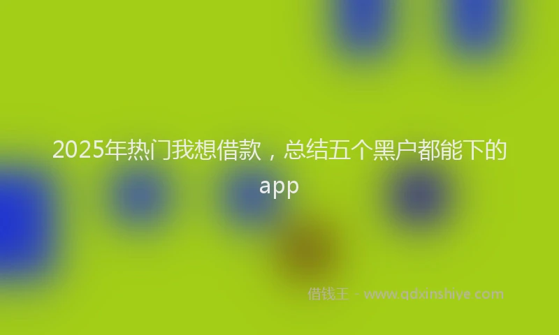 2025年热门我想借款，总结五个黑户都能下的app
