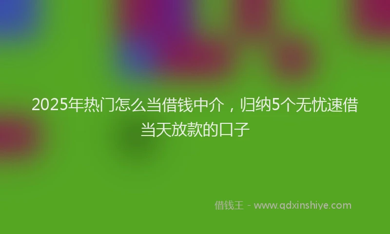 2025年热门怎么当借钱中介，归纳5个无忧速借当天放款的口子