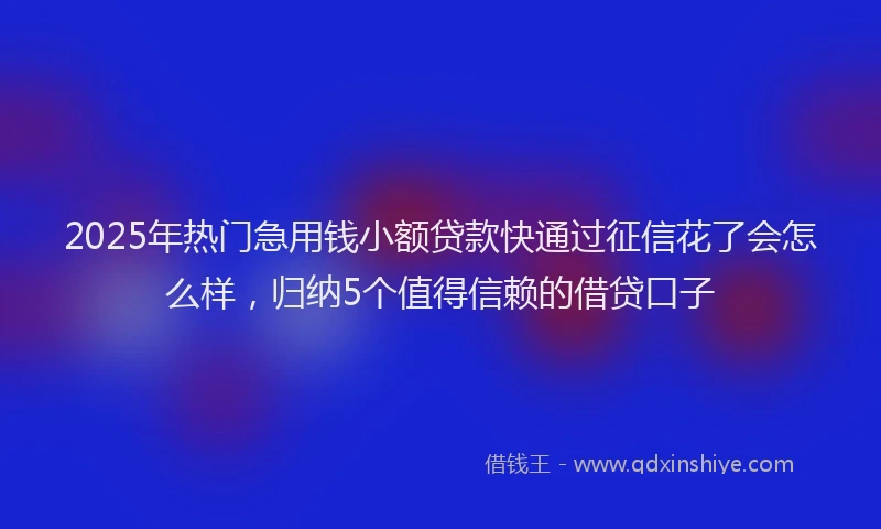 2025年热门急用钱小额贷款快通过征信花了会怎么样，归纳5个值得信赖的借贷口子