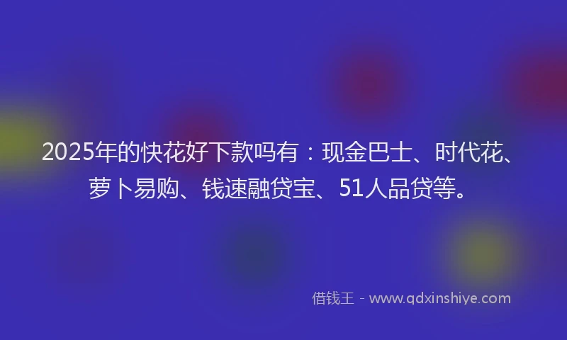 2025年的快花好下款吗有：现金巴士、时代花、萝卜易购、钱速融贷宝、51人品贷等。