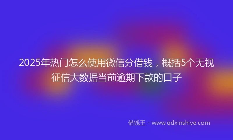 2025年热门怎么使用微信分借钱，概括5个无视征信大数据当前逾期下款的口子