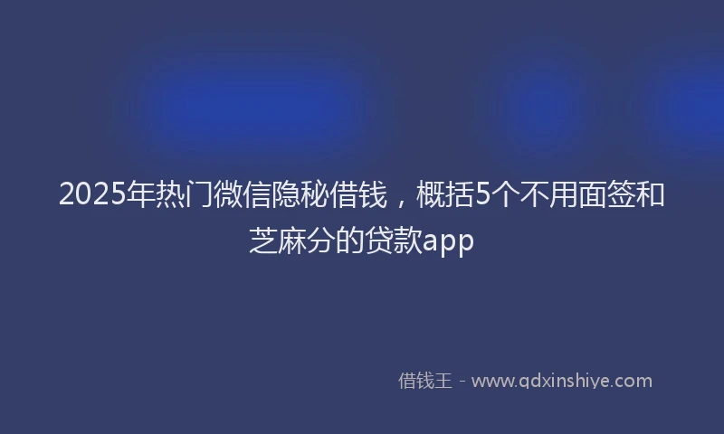 2025年热门微信隐秘借钱，概括5个不用面签和芝麻分的贷款app