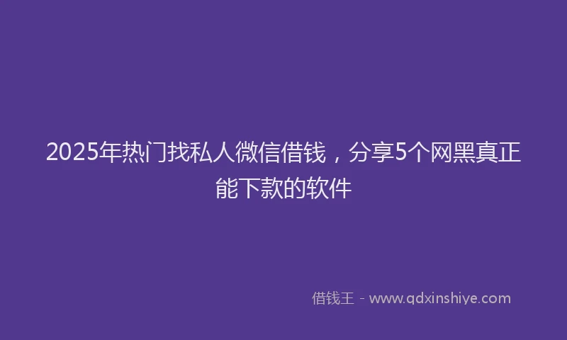 2025年热门找私人微信借钱，分享5个网黑真正能下款的软件
