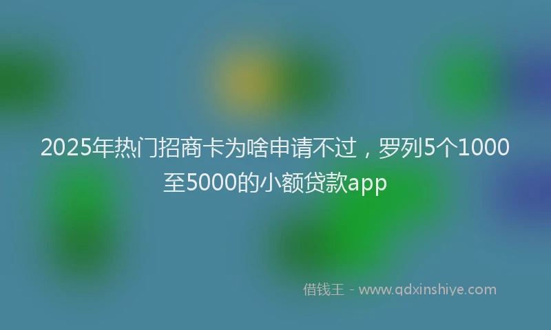2025年热门招商卡为啥申请不过，罗列5个1000至5000的小额贷款app