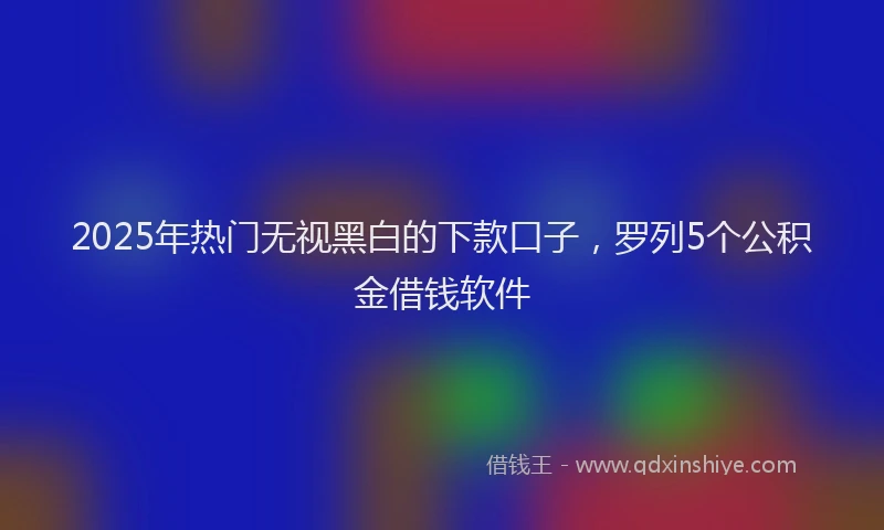 2025年热门无视黑白的下款口子，罗列5个公积金借钱软件