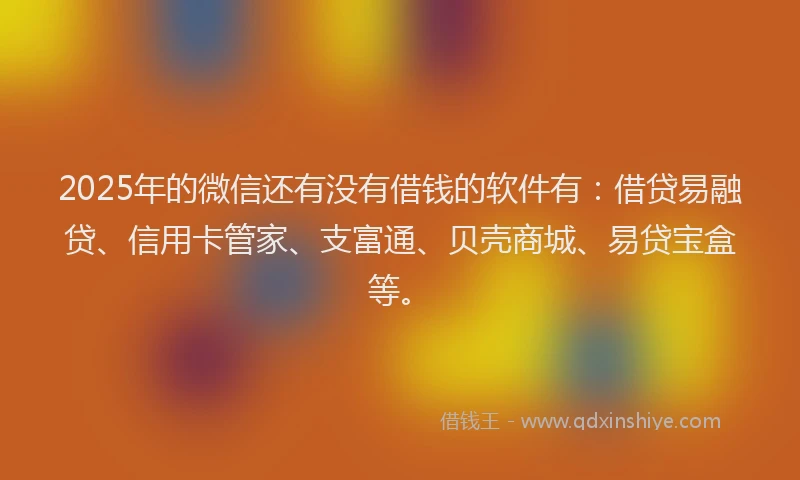 2025年的微信还有没有借钱的软件有：借贷易融贷、信用卡管家、支富通、贝壳商城、易贷宝盒等。