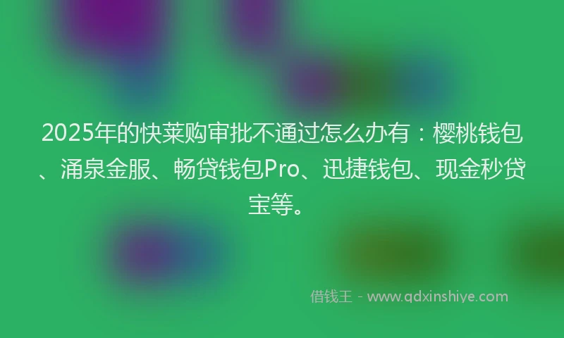 2025年的快莱购审批不通过怎么办有：樱桃钱包、涌泉金服、畅贷钱包Pro、迅捷钱包、现金秒贷宝等。