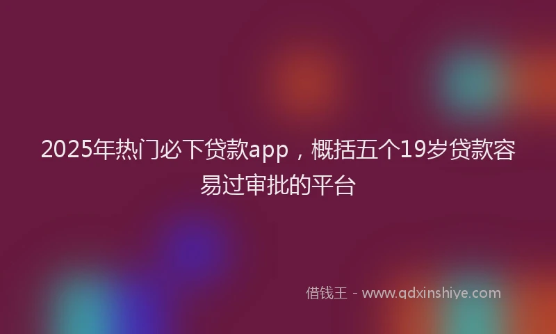 2025年热门必下贷款app，概括五个19岁贷款容易过审批的平台