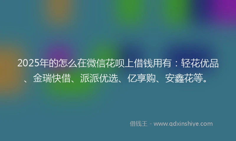 2025年的怎么在微信花呗上借钱用有：轻花优品、金瑞快借、派派优选、亿享购、安鑫花等。