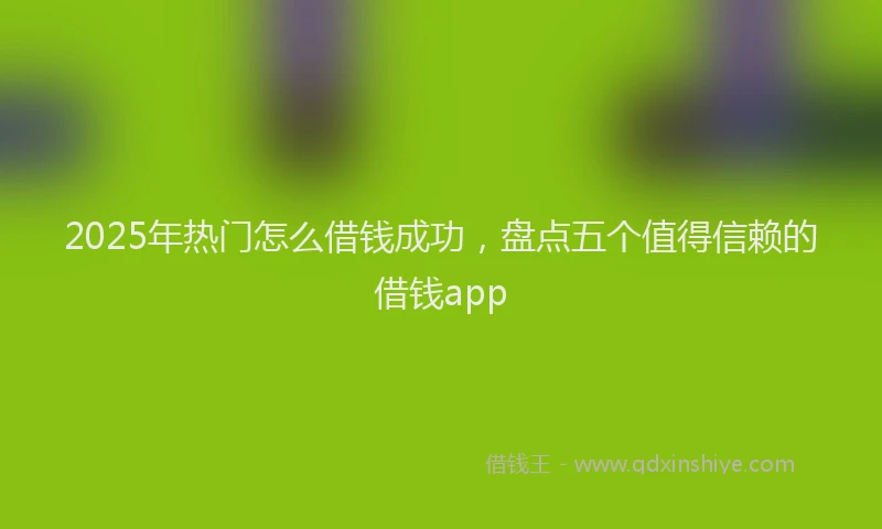 2025年热门怎么借钱成功，盘点五个值得信赖的借钱app