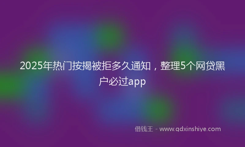 2025年热门按揭被拒多久通知，整理5个网贷黑户必过app