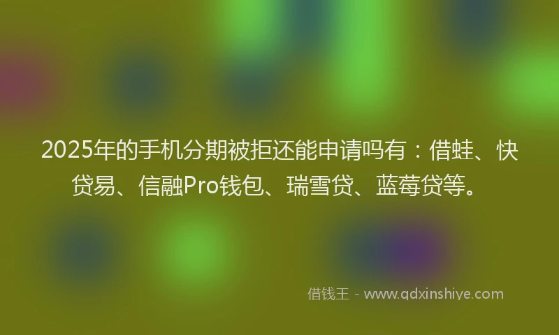 2025年的手机分期被拒还能申请吗有：借蛙、快贷易、信融Pro钱包、瑞雪贷、蓝莓贷等。