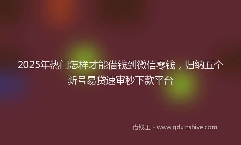 2025年热门怎样才能借钱到微信零钱，归纳五个新号易贷速审秒下款平台