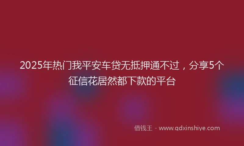 2025年热门我平安车贷无抵押通不过，分享5个征信花居然都下款的平台