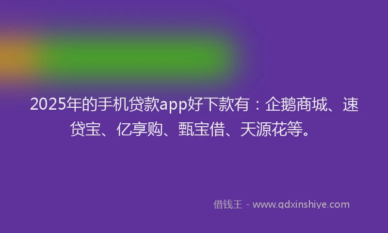 2025年的手机贷款app好下款有：企鹅商城、速贷宝、亿享购、甄宝借、天源花等。