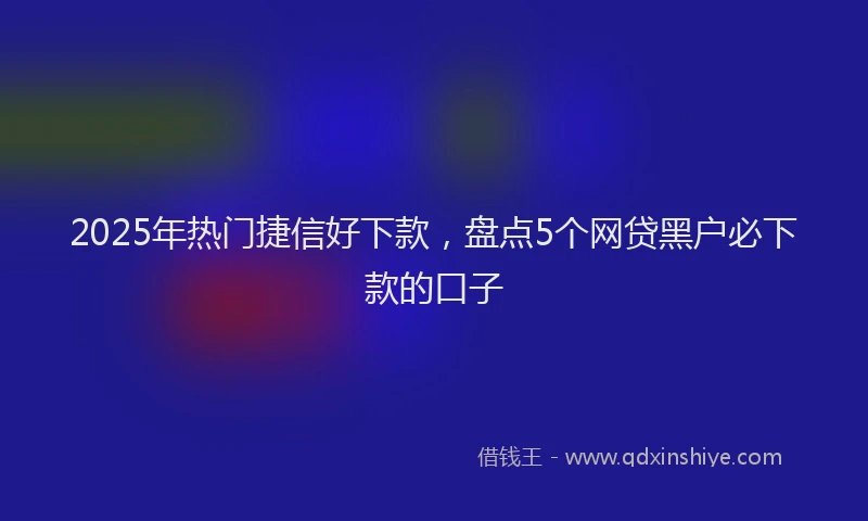 2025年热门捷信好下款，盘点5个网贷黑户必下款的口子