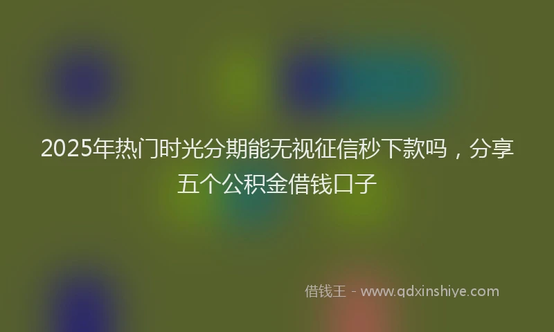 2025年热门时光分期能无视征信秒下款吗，分享五个公积金借钱口子
