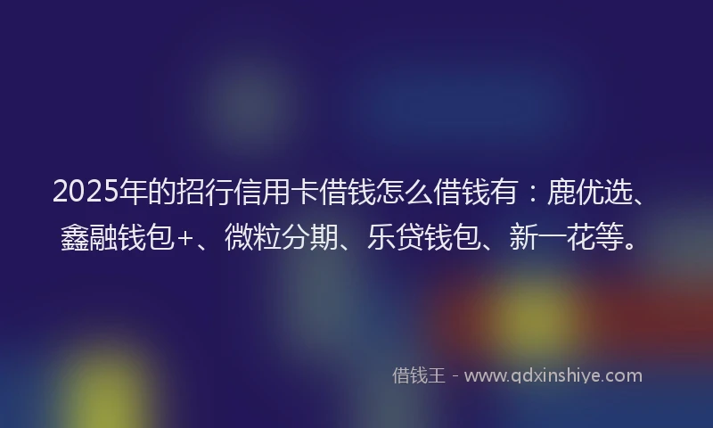 2025年的招行信用卡借钱怎么借钱有：鹿优选、鑫融钱包+、微粒分期、乐贷钱包、新一花等。